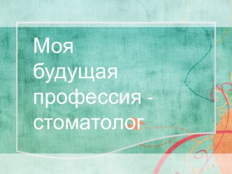 Презентация Моя будущая профессия - стоматолог