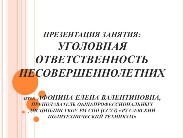 ПРЕЗЕНТАЦИЯ ЗАНЯТИЯ: УГОЛОВНАЯ ОТВЕТСТВЕННОСТЬ НЕСОВЕРШЕННОЛЕТНИХ  АВТОР: АФОНИНА ЕЛЕНА ВАЛЕНТИНОВНА, ПРЕПОДАВАТЕЛЬ ОБЩЕПРОФЕССИОНАЛЬНЫХ