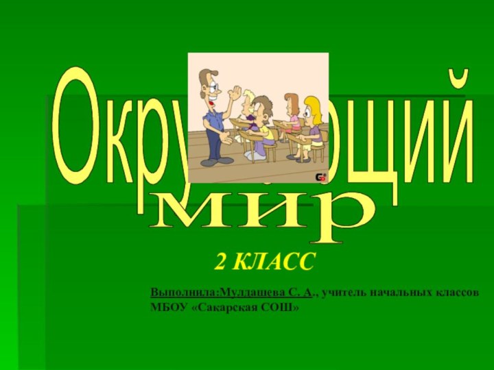 Окружающий мир Выполнила:Мулдашева С. А., учитель начальных классов МБОУ «Сакарская СОШ»2 КЛАСС