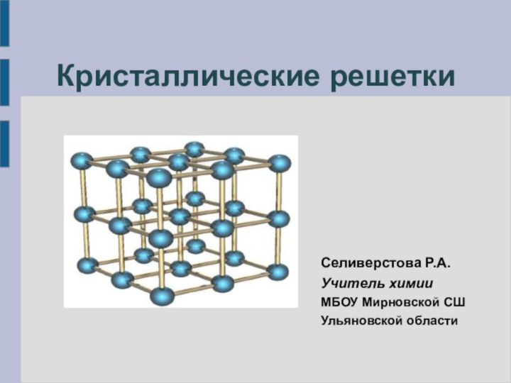 Кристаллические решетки Селиверстова Р.А.Учитель химииМБОУ Мирновской СШУльяновской области