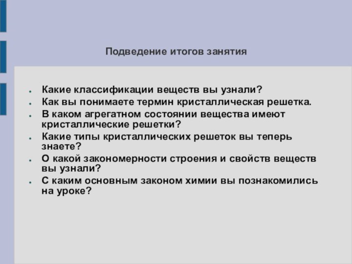 Подведение итогов занятияКакие классификации веществ вы узнали?Как вы понимаете термин кристаллическая решетка.В