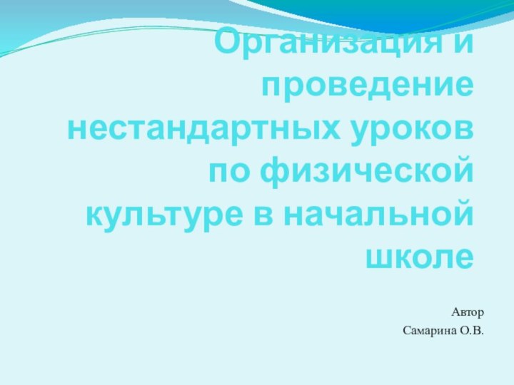 Организация и проведение нестандартных уроков по физической культуре в начальной школеАвторСамарина О.В.