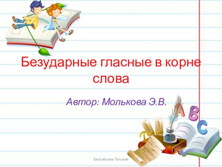 Безударные гласные в корне слова   Автор: Молькова Э.В.Белозёрова Татьяна