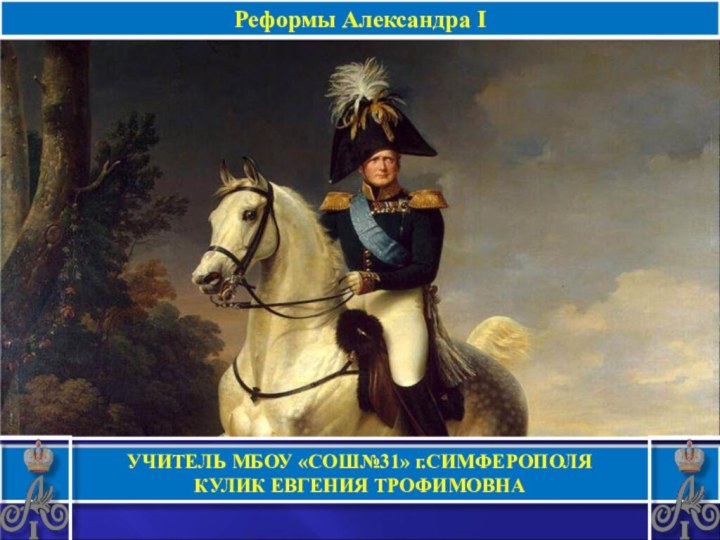 Реформы Александра IУЧИТЕЛЬ МБОУ «СОШ№31» г.СИМФЕРОПОЛЯКУЛИК ЕВГЕНИЯ ТРОФИМОВНА