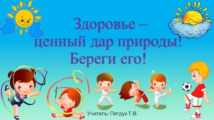 Здоровье –  ценный дар природы!  Береги его!Учитель: Петрук Т.В.