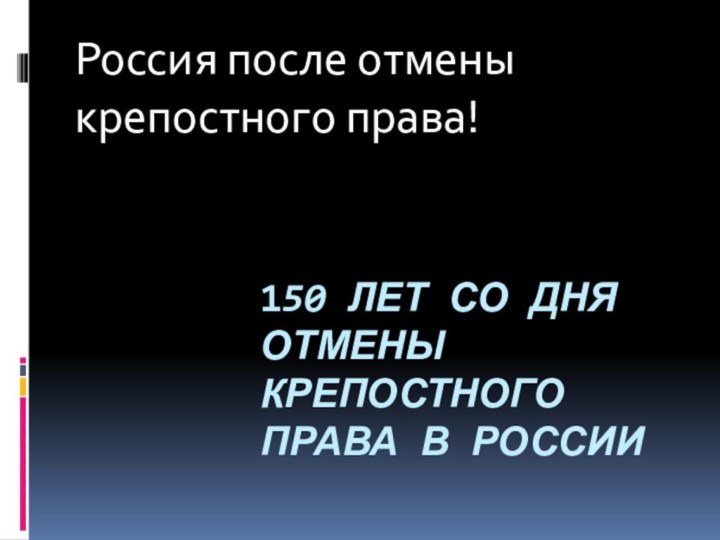 150 ЛЕТ СО ДНЯ ОТМЕНЫ КРЕПОСТНОГО ПРАВА В РОССИИРоссия после отмены крепостного права!