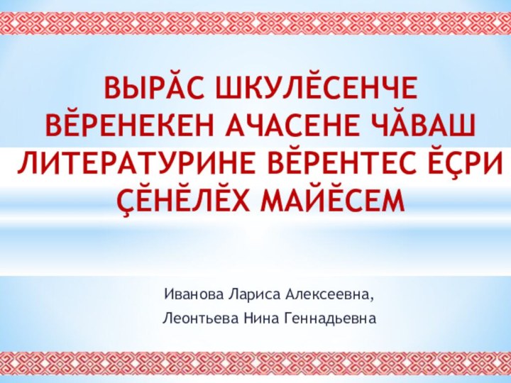 Иванова Лариса Алексеевна,Леонтьева Нина ГеннадьевнаВЫРĂС ШКУЛĔСЕНЧЕ ВĔРЕНЕКЕН АЧАСЕНЕ ЧĂВАШ ЛИТЕРАТУРИНЕ ВĔРЕНТЕС ĔÇРИ ÇĔНĔЛĔХ МАЙĔСЕМ