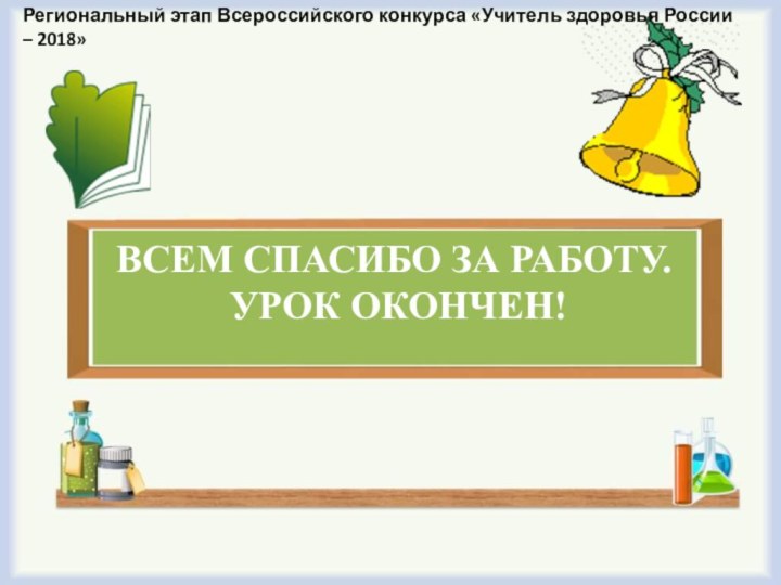 ВСЕМ СПАСИБО ЗА РАБОТУ.  УРОК ОКОНЧЕН! Региональный этап Всероссийского конкурса «Учитель здоровья России – 2018»