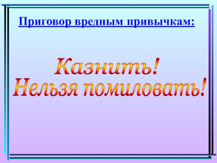 Казнить!Нельзя помиловать!Приговор вредным привычкам: