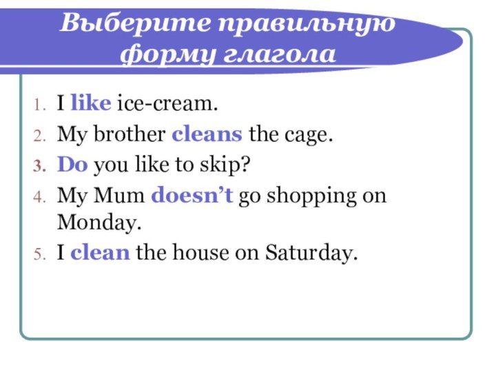 Выберите правильную форму глаголаI like ice-cream.My brother cleans the cage.Do you like