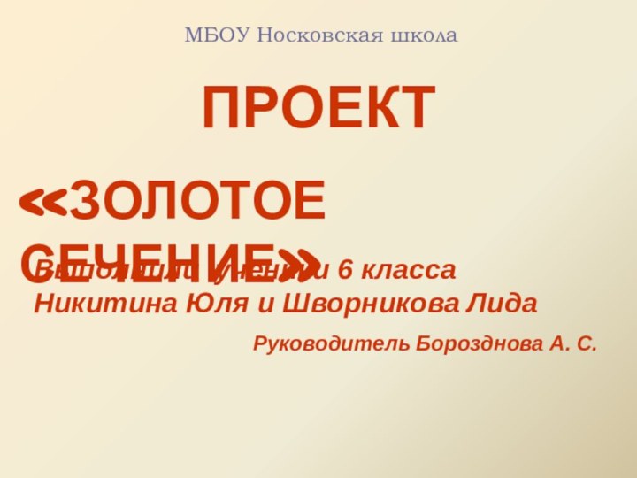 ПРОЕКТ «ЗОЛОТОЕ СЕЧЕНИЕ»Выполнили ученики 6 класса Никитина Юля и Шворникова ЛидаРуководитель Борозднова А. С.МБОУ Носковская школа