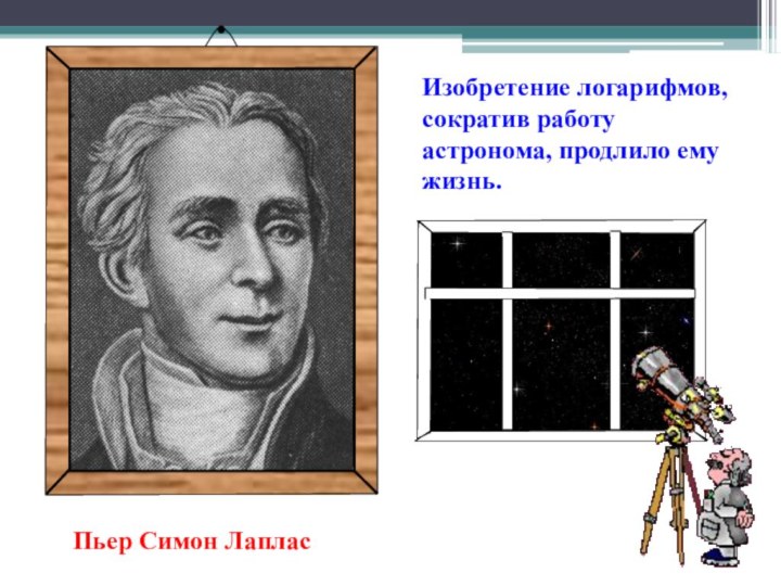 Изобретение логарифмов, сократив работу астронома, продлило ему жизнь.Пьер Симон Лаплас