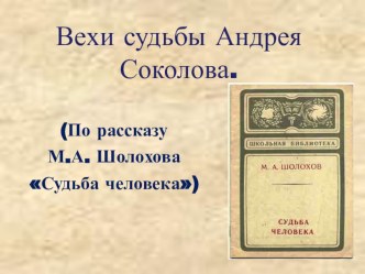 Презентация к уроку литературы по темеВехи судьбы Андрея Соколова ( по рассказу М.А. Шолохова Судьба человека