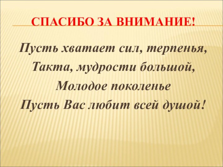 СПАСИБО ЗА ВНИМАНИЕ!Пусть хватает сил, терпенья,Такта, мудрости большой,Молодое поколенье Пусть Вас любит всей душой!