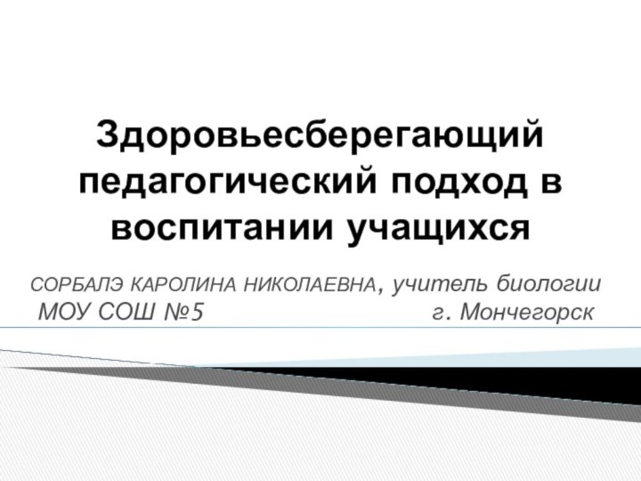 Здоровьесберегающий педагогический подход в воспитании учащихсяСОРБАЛЭ КАРОЛИНА НИКОЛАЕВНА, учитель биологии МОУ СОШ