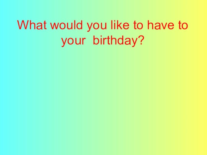 What would you like to have to your birthday?