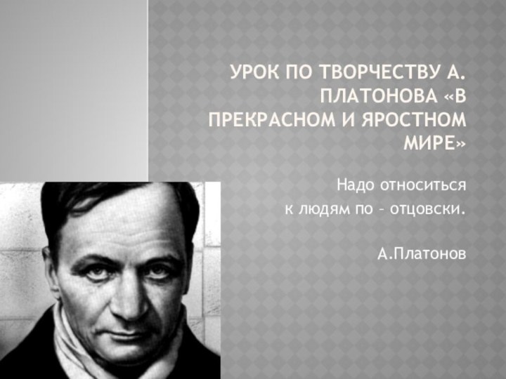 Урок по творчеству А.Платонова «В прекрасном и яростном мире»  Надо относиться