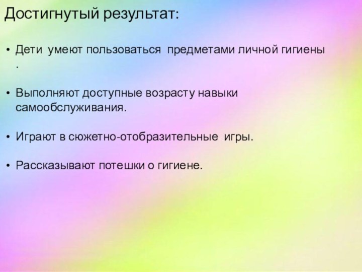 Достигнутый результат:Дети умеют пользоваться предметами личной гигиены .Выполняют доступные возрасту навыки самообслуживания.Играют