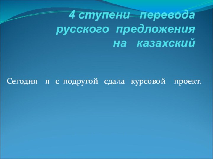 4 ступени  перевода  русского предложения   на  казахскийСегодня