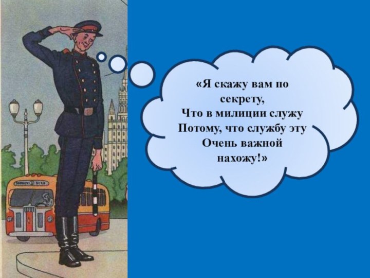 «Я скажу вам по секрету,Что в милиции служуПотому, что службу этуОчень важной нахожу!»