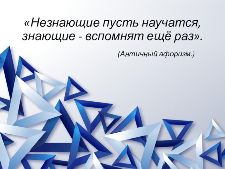 «Незнающие пусть научатся,  знающие - вспомнят ещё раз». (Античный афоризм.)