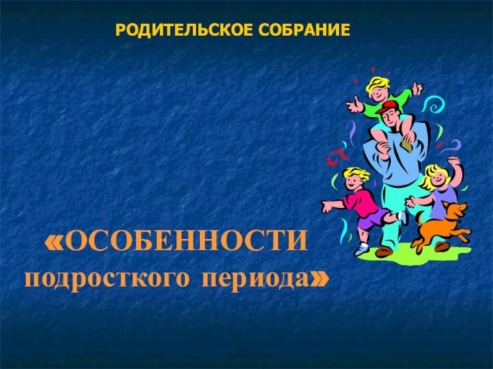 «ОСОБЕННОСТИ подросткого периода»РОДИТЕЛЬСКОЕ СОБРАНИЕ