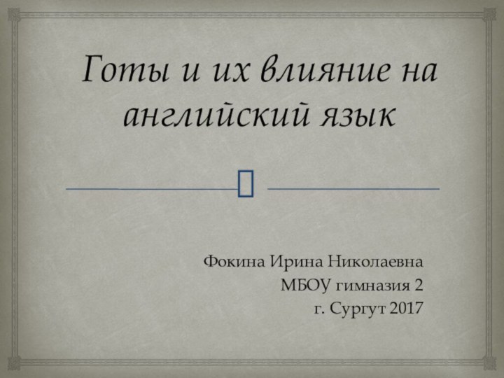 Готы и их влияние на английский языкФокина Ирина НиколаевнаМБОУ гимназия 2г. Сургут 2017