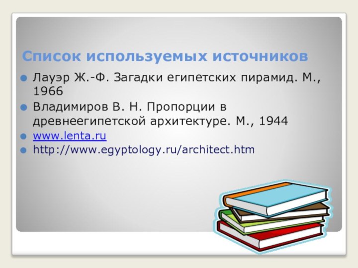 Список используемых источниковЛауэр Ж.-Ф. Загадки египетских пирамид. М., 1966Владимиров В. Н. Пропорции