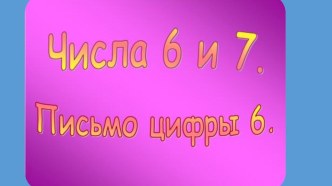 Презентация к уроку математики в 1 классе. Числа 6 и 7. Письмо цифры 6.