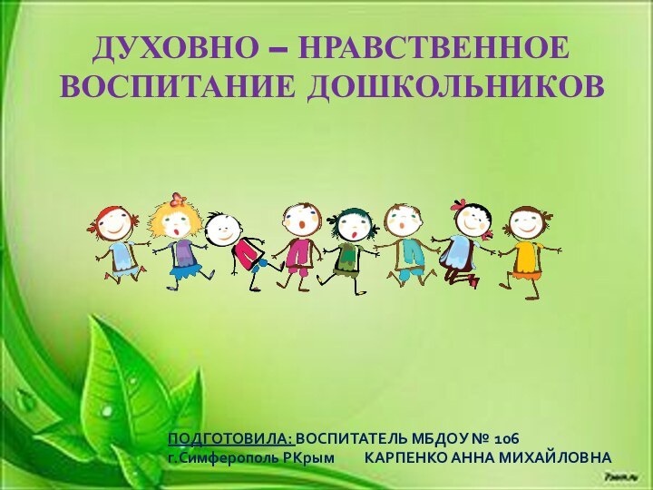 ДУХОВНО – НРАВСТВЕННОЕ ВОСПИТАНИЕ ДОШКОЛЬНИКОВПОДГОТОВИЛА: ВОСПИТАТЕЛЬ МБДОУ № 106 г.Симферополь РКрым