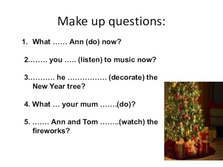 Make up questions:What …… Ann (do) now?2.……. you ….. (listen) to music