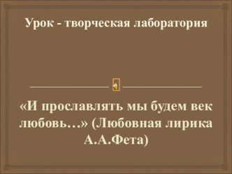 Презентация по литературе на тему И прославлять мы будем век любовь... (Любовная лирика А.Фета) (10 класс)