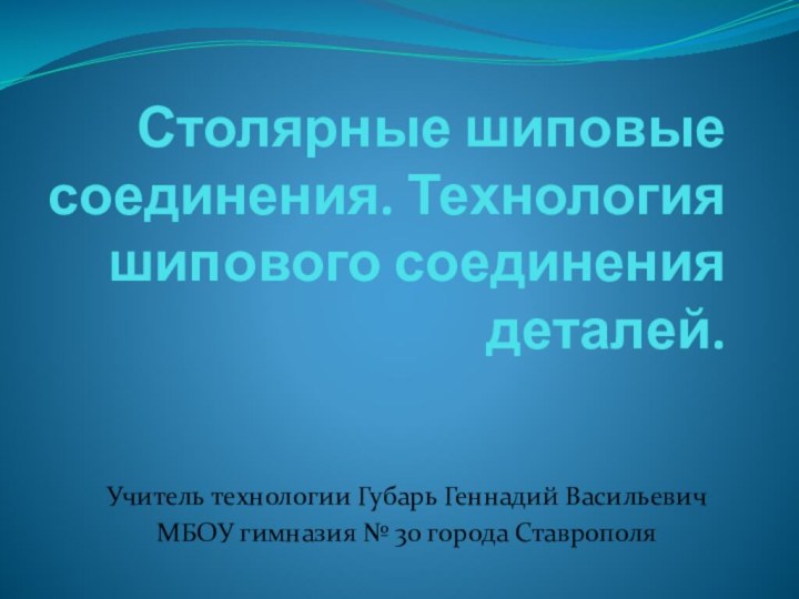 Столярные шиповые соединения. Технология шипового соединения деталей.Учитель технологии Губарь Геннадий ВасильевичМБОУ гимназия № 30 города Ставрополя