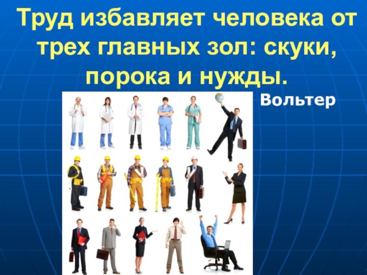 Труд избавляет человека от трех главных зол: скуки, порока и нужды.Вольтер