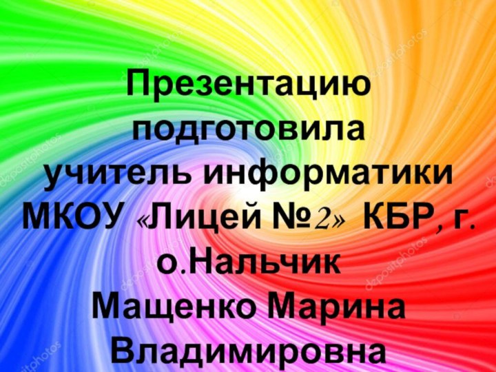 Презентацию подготовила учитель информатики МКОУ «Лицей №2» КБР, г.о.Нальчик Мащенко Марина Владимировна