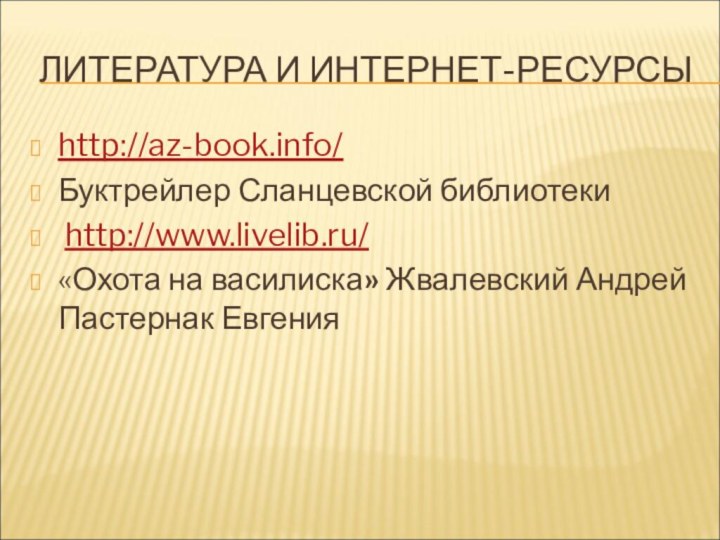 ЛИТЕРАТУРА И ИНТЕРНЕТ-РЕСУРСЫhttp://az-book.info/Буктрейлер Сланцевской библиотеки http://www.livelib.ru/ «Охота на василиска» Жвалевский Андрей Пастернак Евгения