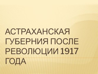 Презентация по краеведению Астраханская губерния после революции 1917 года