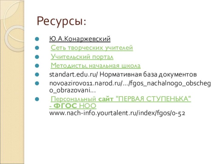 Ресурсы:Ю.А.Конаржевский Сеть творческих учителей Учительский портал Методисты, начальная школаstandart.edu.ru/ Нормативная база документовnovoazirovo11.narod.ru/.../fgos_nachalnogo_obschego_obrazovani... Персональный сайт 