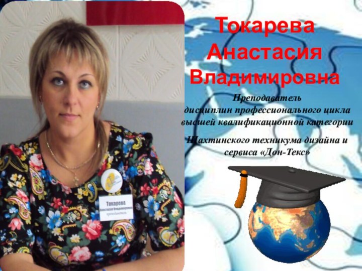 Токарева Анастасия ВладимировнаПреподаватель дисциплин профессионального циклавысшей квалификационной категории Шахтинского техникума дизайна и сервиса «Дон-Текс»