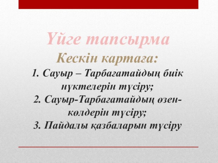 Үйге тапсырма Кескін картаға: 1. Сауыр – Тарбағатайдың биік нүктелерін түсіру; 2.