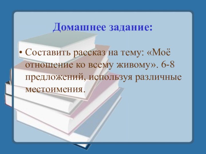 Домашнее задание:Составить рассказ на тему: «Моё отношение ко всему живому». 6-8 предложений, используя различные местоимения.