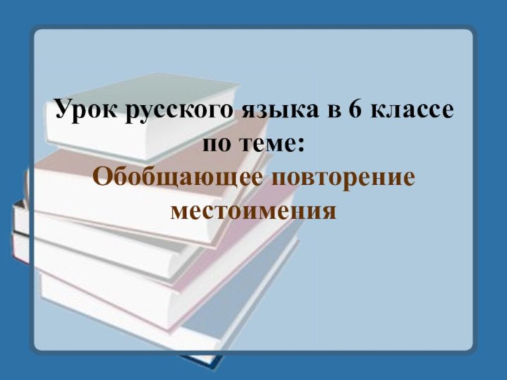 Урок русского языка в 6 классе по теме: Обобщающее повторение местоимения