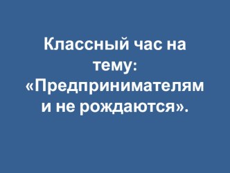 Разработка классного часа Предпринимателями не рождаются