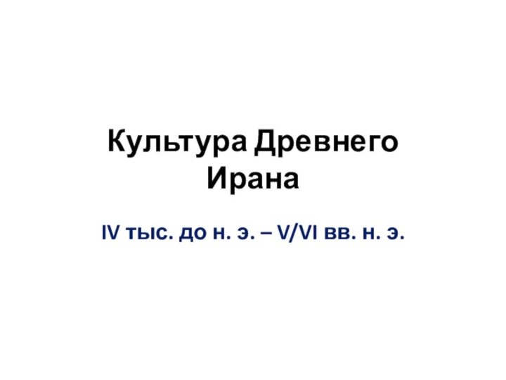 Культура Древнего ИранаIV тыс. до н. э. – V/VI вв. н. э.