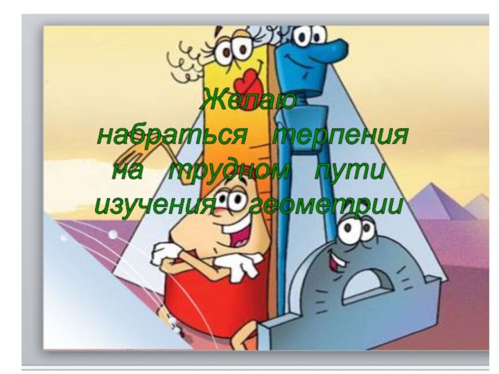 Желаю набраться  терпения на  трудном  пути изучения  геометрии