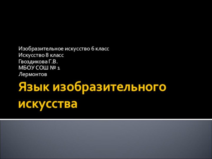 Язык изобразительного искусстваИзобразительное искусство 6 класс Искусство 8 класс Гвоздикова Г.В.МБОУ СОШ № 1 Лермонтов