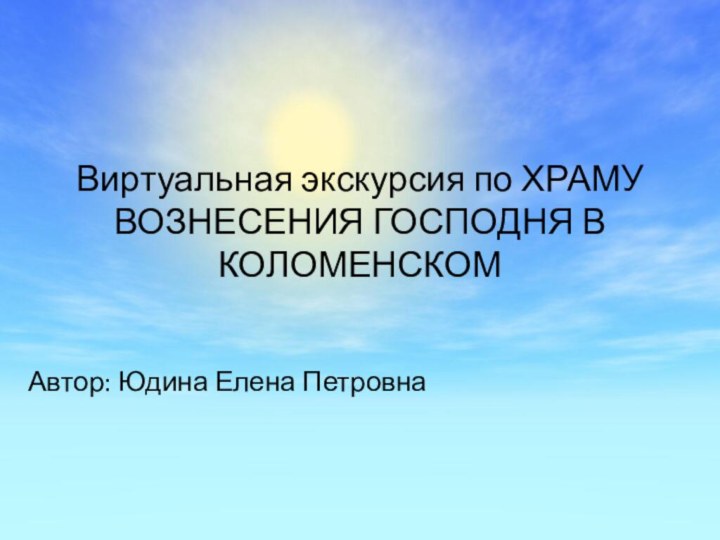 Виртуальная экскурсия по ХРАМУ ВОЗНЕСЕНИЯ ГОСПОДНЯ В КОЛОМЕНСКОМ Автор: Юдина Елена Петровна