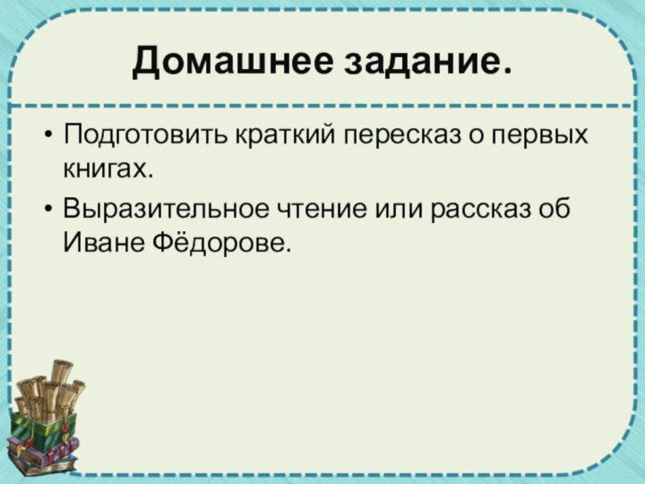 Домашнее задание.Подготовить краткий пересказ о первых книгах.Выразительное чтение или рассказ об Иване Фёдорове.