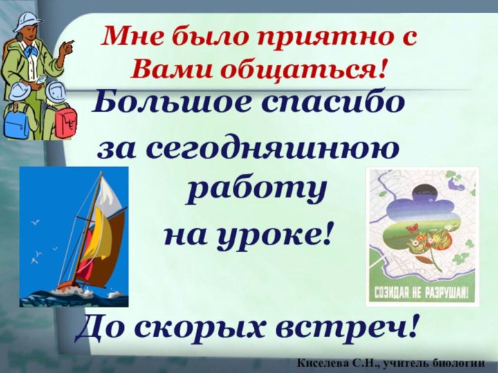 Мне было приятно с Вами общаться!Большое спасибо за сегодняшнюю работуна уроке!До скорых встреч!Киселева С.Н., учитель биологии