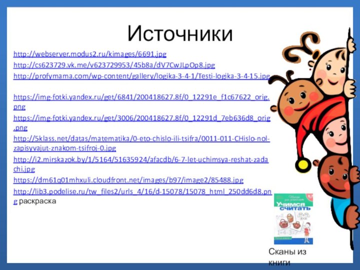 Источникиhttp://webserver.modus2.ru/kimages/6691.jpg http://cs623729.vk.me/v623729953/45b8a/dV7CwJLpOp8.jpghttp://profymama.com/wp-content/gallery/logika-3-4-1/Testi-logika-3-4-15.jpg https://img-fotki.yandex.ru/get/6841/200418627.8f/0_12291e_f1c67622_orig.pnghttps://img-fotki.yandex.ru/get/3006/200418627.8f/0_12291d_7eb636d8_orig.pnghttp:///datas/matematika/0-eto-chislo-ili-tsifra/0011-011-CHislo-nol-zapisyvajut-znakom-tsifroj-0.jpghttp://i2.mirskazok.by/1/5164/51635924/afacdb/6-7-let-uchimsya-reshat-zadachi.jpg https://dm61q01mhxuli.cloudfront.net/images/b97/image2/85488.jpghttp://lib3.podelise.ru/tw_files2/urls_4/16/d-15078/15078_html_250dd6d8.png раскраска